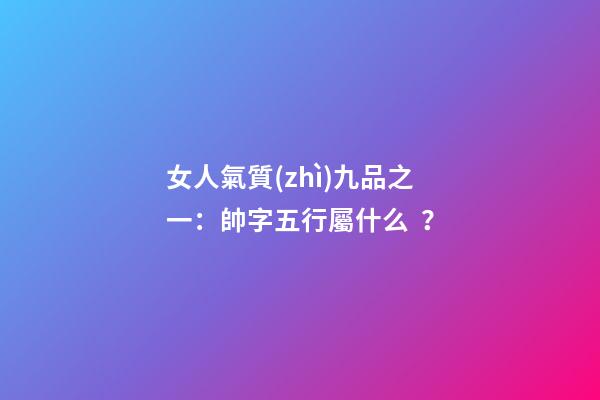 女人氣質(zhì)九品之一：帥字五行屬什么？
